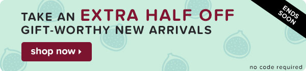 Take an extra half off gift-worthy new arrivals.