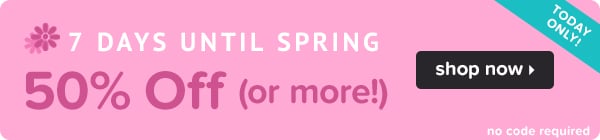 7 Days Until Spring! Take 50% Off (Or More!) Today Only