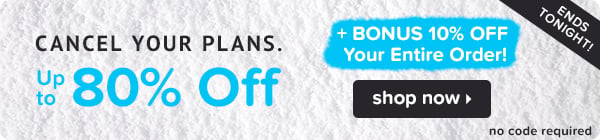 Cancel your plans. Up to 80% off + BONUS 10% OFF your entire order ends tonight.