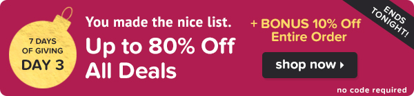You made the nice list. Take up to 80% off all deals + bonus 10% off entire order.