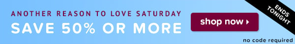 Another reason to love Saturday: save 50% or more (ends tonight).